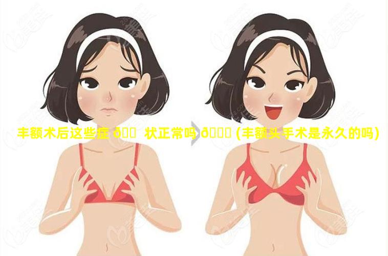 丰额术后这些症 🐠 状正常吗 🐞 (丰额头手术是永久的吗)